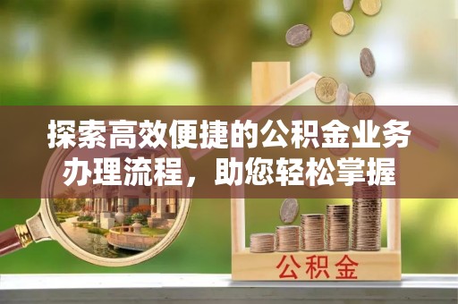 汐止探索高效便捷的公积金业务办理流程，助您轻松掌握
