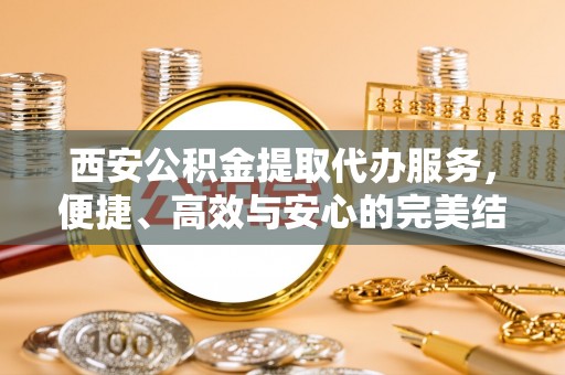 汐止西安公积金提取代办服务，便捷、高效与安心的完美结合