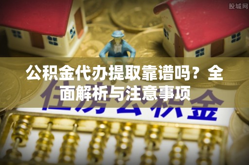 汐止公积金代办提取靠谱吗？全面解析与注意事项