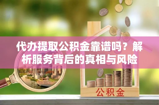 汐止代办提取公积金靠谱吗？解析服务背后的真相与风险