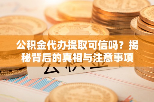 汐止公积金代办提取可信吗？揭秘背后的真相与注意事项