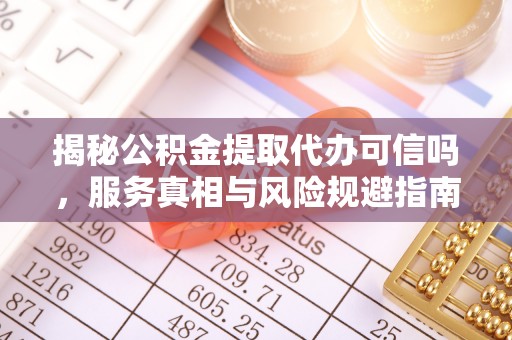 汐止揭秘公积金提取代办可信吗，服务真相与风险规避指南