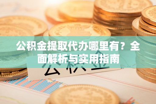 汐止公积金提取代办哪里有？全面解析与实用指南