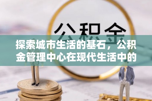 汐止探索城市生活的基石，公积金管理中心在现代生活中的重要角色