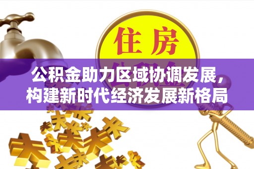 汐止公积金助力区域协调发展，构建新时代经济发展新格局