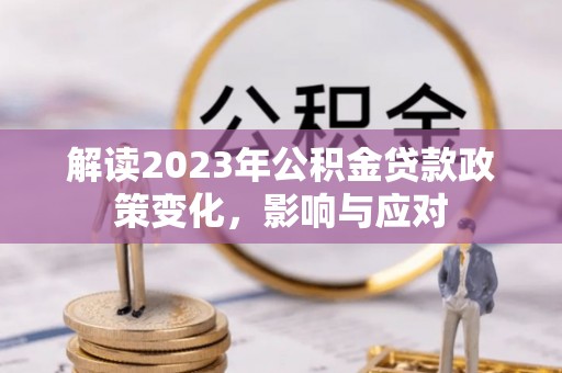 汐止解读2023年公积金贷款政策变化，影响与应对