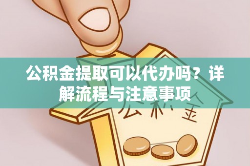 汐止公积金提取可以代办吗？详解流程与注意事项
