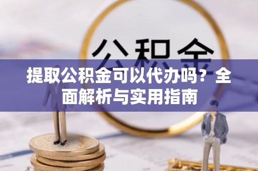 汐止提取公积金可以代办吗？全面解析与实用指南