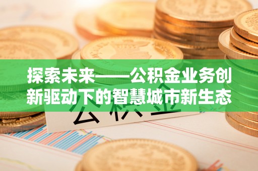 汐止探索未来——公积金业务创新驱动下的智慧城市新生态