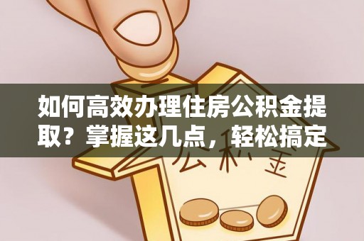 汐止如何高效办理住房公积金提取？掌握这几点，轻松搞定！