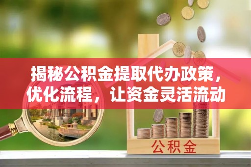 汐止揭秘公积金提取代办政策，优化流程，让资金灵活流动