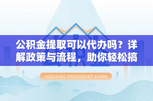 汐止公积金提取可以代办吗？详解政策与流程，助你轻松搞定！
