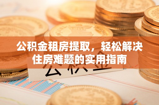汐止公积金租房提取，轻松解决住房难题的实用指南