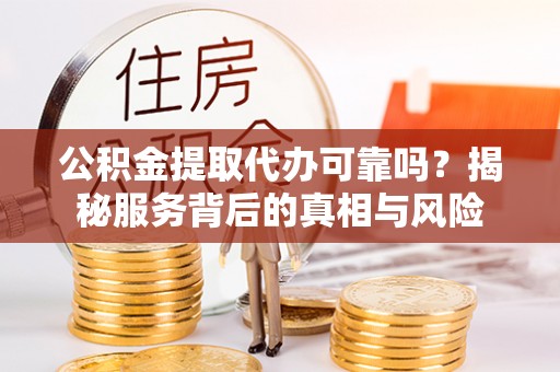 汐止公积金提取代办可靠吗？揭秘服务背后的真相与风险