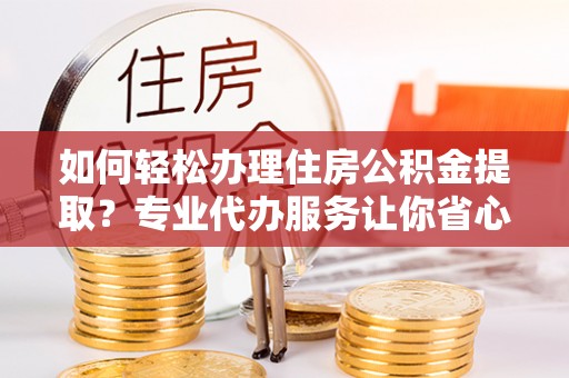 汐止如何轻松办理住房公积金提取？专业代办服务让你省心无忧