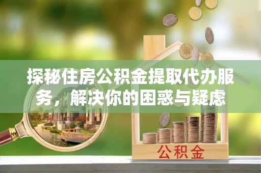 汐止探秘住房公积金提取代办服务，解决你的困惑与疑虑