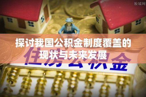 汐止探讨我国公积金制度覆盖的现状与未来发展