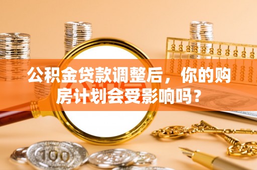 汐止公积金贷款调整后，你的购房计划会受影响吗？