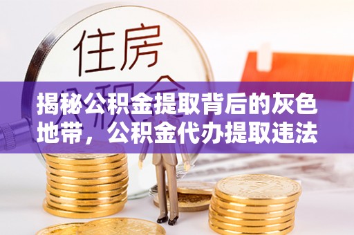 汐止揭秘公积金提取背后的灰色地带，公积金代办提取违法不？