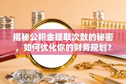 汐止揭秘公积金提取次数的秘密，如何优化你的财务规划？