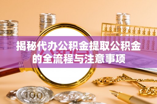 汐止揭秘代办公积金提取公积金的全流程与注意事项