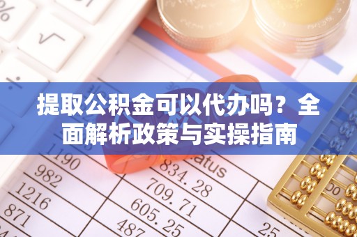汐止提取公积金可以代办吗？全面解析政策与实操指南