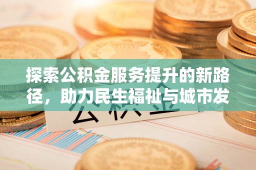 汐止探索公积金服务提升的新路径，助力民生福祉与城市发展