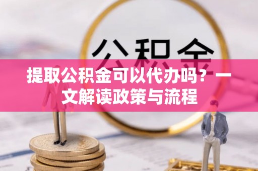 汐止提取公积金可以代办吗？一文解读政策与流程