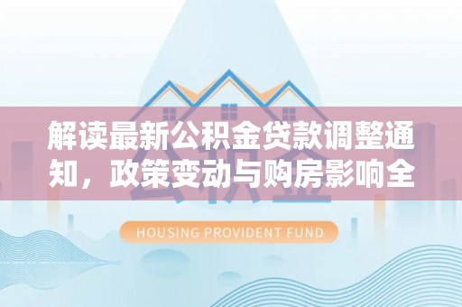汐止解读最新公积金贷款调整通知，政策变动与购房影响全解析