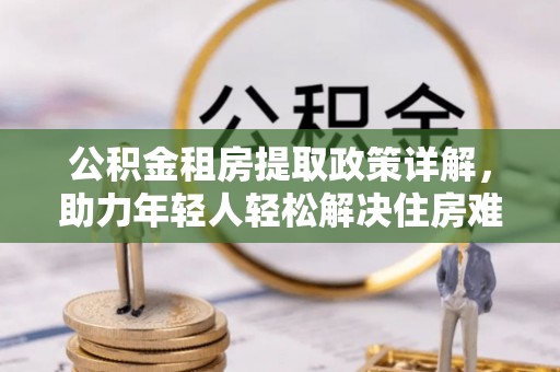 汐止公积金租房提取政策详解，助力年轻人轻松解决住房难题