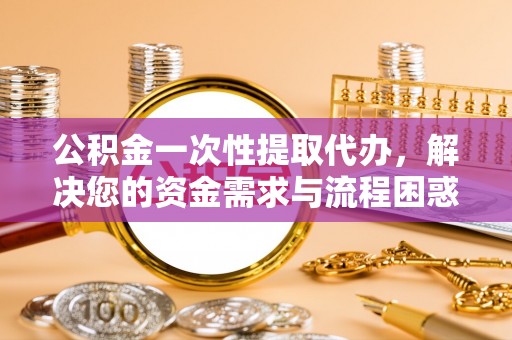 汐止公积金一次性提取代办，解决您的资金需求与流程困惑