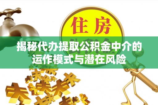 汐止揭秘代办提取公积金中介的运作模式与潜在风险