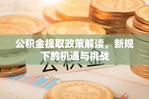 汐止公积金提取政策解读，新规下的机遇与挑战
