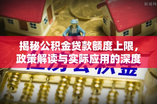 汐止揭秘公积金贷款额度上限，政策解读与实际应用的深度分析