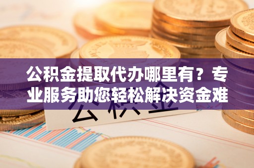 汐止公积金提取代办哪里有？专业服务助您轻松解决资金难题