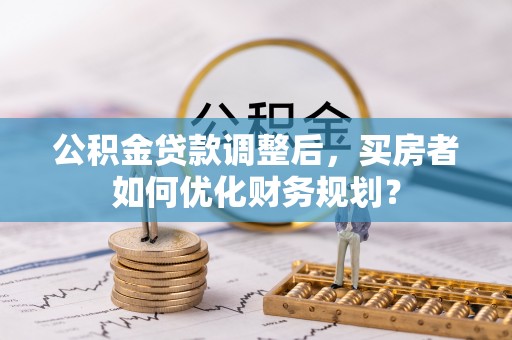 汐止公积金贷款调整后，买房者如何优化财务规划？
