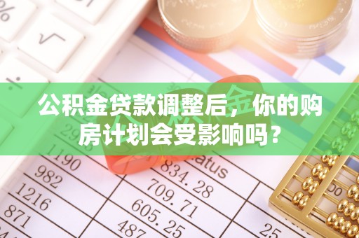 汐止公积金贷款调整后，你的购房计划会受影响吗？