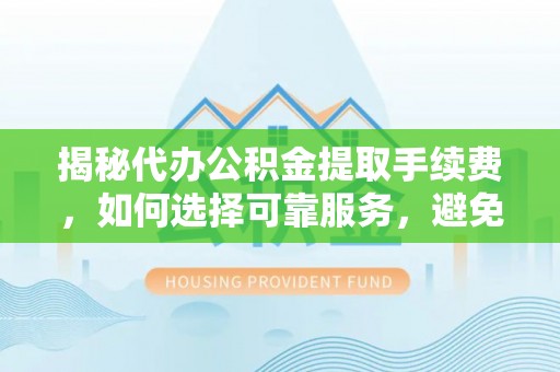 汐止揭秘代办公积金提取手续费，如何选择可靠服务，避免隐形陷阱