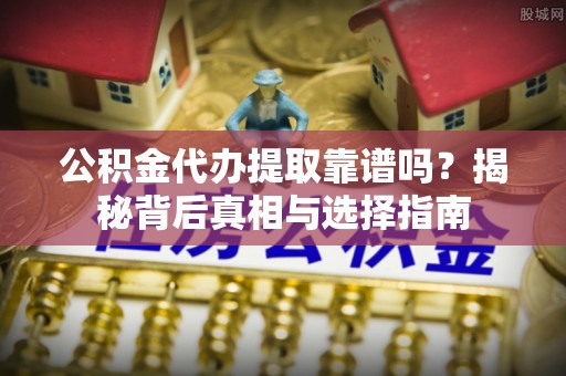 汐止公积金代办提取靠谱吗？揭秘背后真相与选择指南