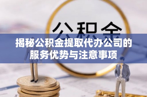汐止揭秘公积金提取代办公司的服务优势与注意事项