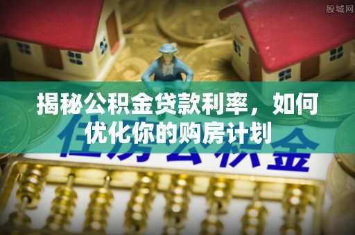 汐止揭秘公积金贷款利率，如何优化你的购房计划