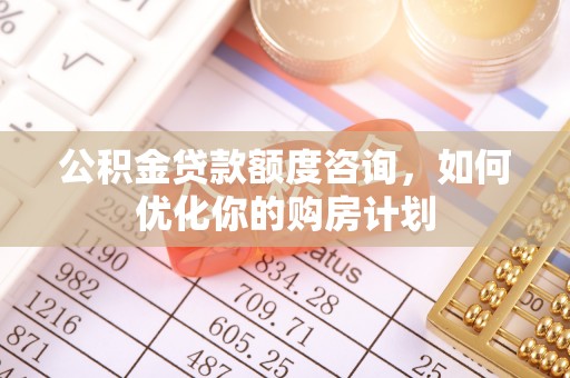 汐止公积金贷款额度咨询，如何优化你的购房计划