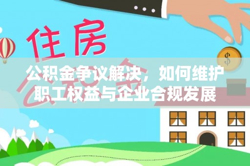 汐止公积金争议解决，如何维护职工权益与企业合规发展