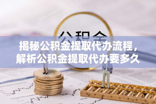 汐止揭秘公积金提取代办流程，解析公积金提取代办要多久的真相