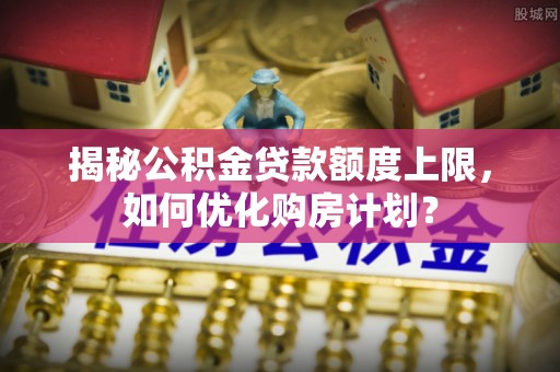 汐止揭秘公积金贷款额度上限，如何优化购房计划？
