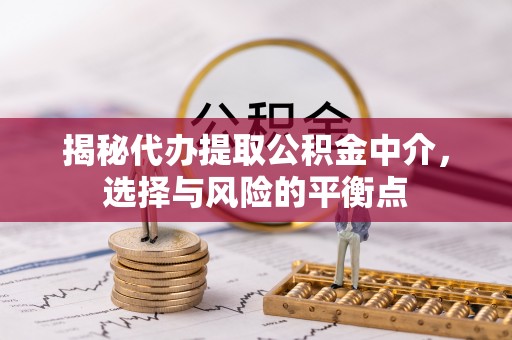 汐止揭秘代办提取公积金中介，选择与风险的平衡点