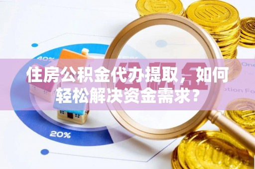 汐止住房公积金代办提取，如何轻松解决资金需求？