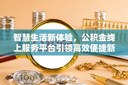 汐止智慧生活新体验，公积金线上服务平台引领高效便捷新时代