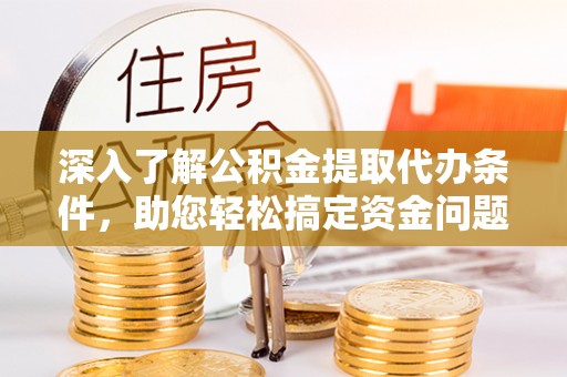 汐止深入了解公积金提取代办条件，助您轻松搞定资金问题
