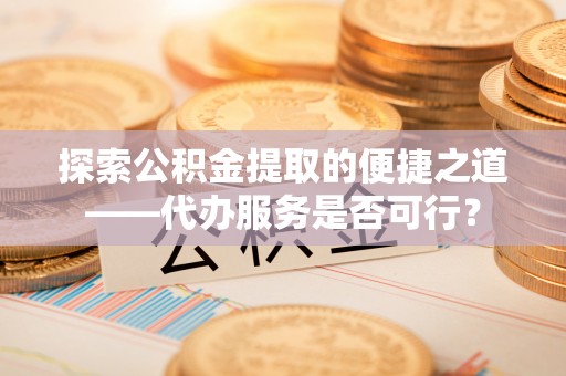 汐止探索公积金提取的便捷之道——代办服务是否可行？